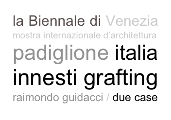 la Biennale di Venezia mostra internazionale d’architettura
padiglione italia
innesti grafting
raimondo guidacci / due case