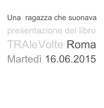 Una  ragazza che suonava presentazione del libro
TRAleVolte Roma
Martedì 16.06.2015